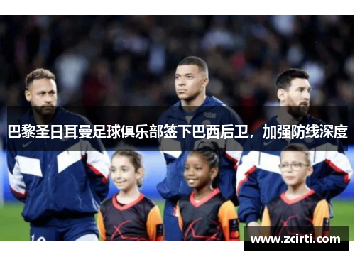 巴黎圣日耳曼足球俱乐部签下巴西后卫，加强防线深度